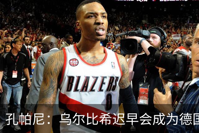 孔帕尼：乌尔比希迟早会成为德国队主力门将 预计格纳布里能出战